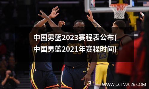 中国男篮2023赛程表公布(中国男蓝2021年赛程时间)