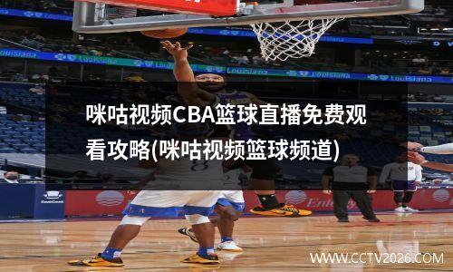 咪咕视频CBA篮球直播免费观看攻略(咪咕视频篮球频道)