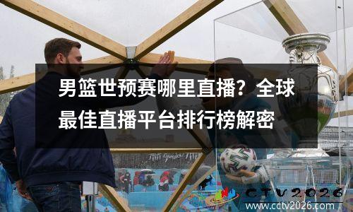 男篮世预赛哪里直播？全球最佳直播平台排行榜解密