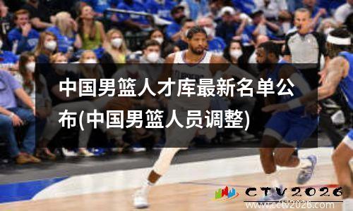 中国男篮人才库最新名单公布(中国男篮人员调整)