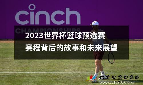 2023世界杯篮球预选赛赛程背后的故事和未来展望