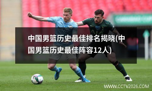 中国男篮历史最佳排名揭晓(中国男篮历史最佳阵容12人)