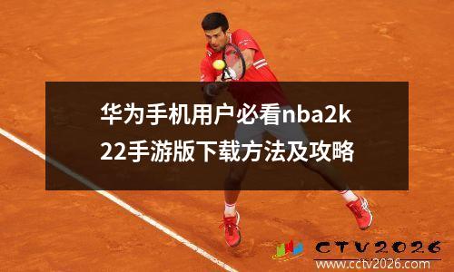 华为手机用户必看nba2k22手游版下载方法及攻略