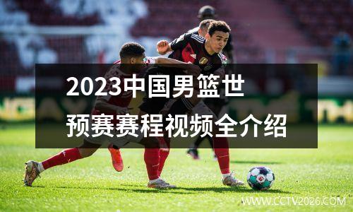 2023中国男篮世预赛赛程视频全介绍