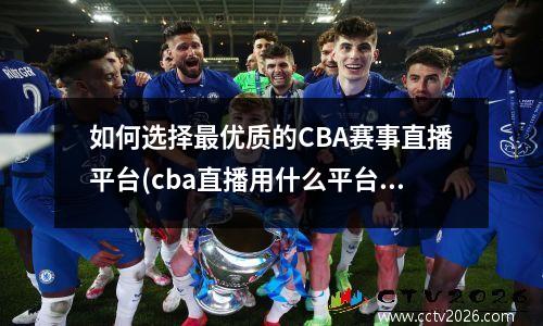 如何选择最优质的CBA赛事直播平台(cba直播用什么平台)