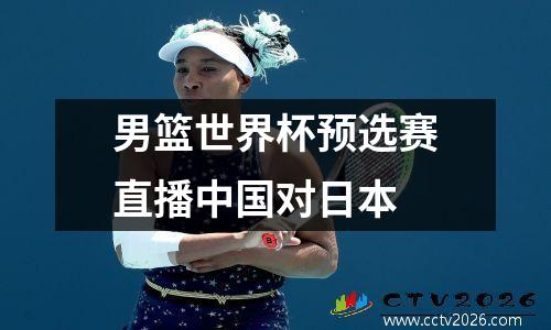 男篮世界杯预选赛直播中国对日本