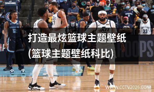 打造最炫篮球主题壁纸(篮球主题壁纸科比)