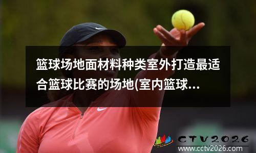 篮球场地面材料种类室外打造最适合篮球比赛的场地(室内篮球场地面材料种类)