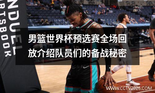 男篮世界杯预选赛全场回放介绍队员们的备战秘密