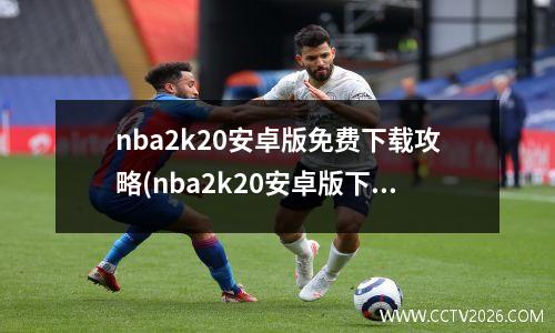 nba2k20安卓版免费下载攻略(nba2k20安卓版下载最新)