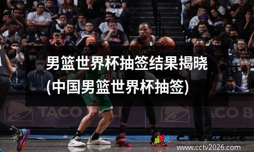 男篮世界杯抽签结果揭晓(中国男篮世界杯抽签)