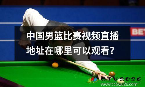 中国男篮比赛视频直播地址在哪里可以观看？