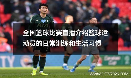 全国篮球比赛直播介绍篮球运动员的日常训练和生活习惯