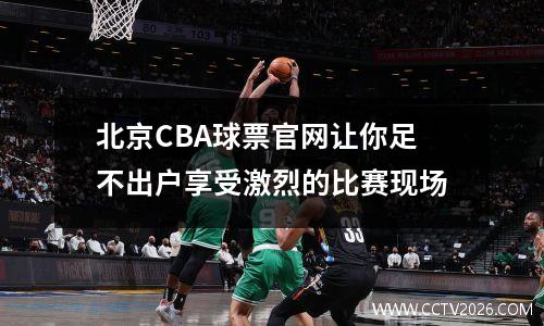 北京CBA球票官网让你足不出户享受激烈的比赛现场