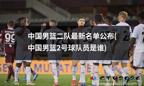 中国男篮二队最新名单公布(中国男篮2号球队员是谁)