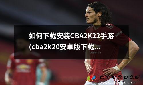 如何下载安装CBA2K22手游(cba2k20安卓版下载)