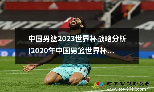 中国男篮2023世界杯战略分析(2020年中国男篮世界杯预选赛)