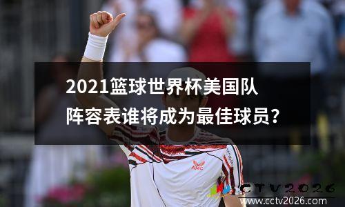 2021篮球世界杯美国队阵容表谁将成为最佳球员？