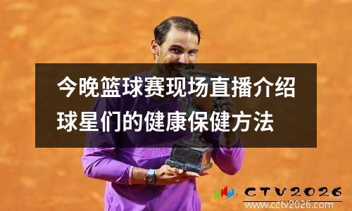 今晚篮球赛现场直播介绍球星们的健康保健方法