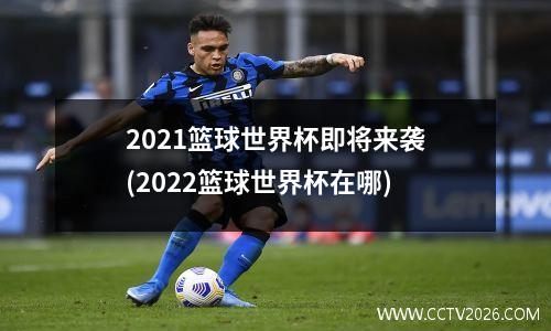 2021篮球世界杯即将来袭(2022篮球世界杯在哪)