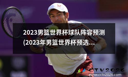 2023男篮世界杯球队阵容预测(2023年男篮世界杯预选赛抽签仪式)