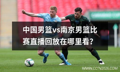 中国男篮vs南京男篮比赛直播回放在哪里看？