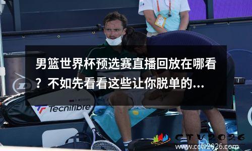 男篮世界杯预选赛直播回放在哪看？不如先看看这些让你脱单的小方法