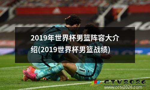 2019年世界杯男篮阵容大介绍(2019世界杯男篮战绩)