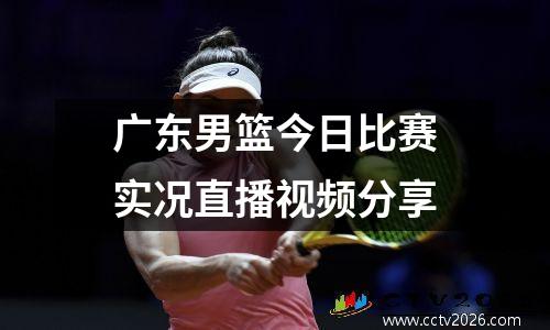 广东男篮今日比赛实况直播视频分享