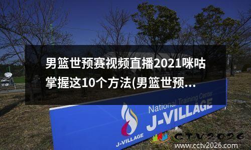 男篮世预赛视频直播2021咪咕掌握这10个方法(男篮世预赛哪里看)