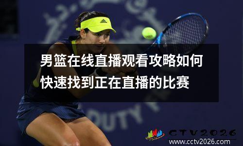 男篮在线直播观看攻略如何快速找到正在直播的比赛