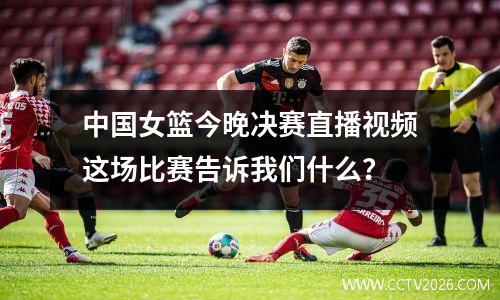 中国女篮今晚决赛直播视频这场比赛告诉我们什么？