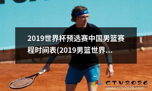 2019世界杯预选赛中国男篮赛程时间表(2019男篮世界杯中国队首发)
