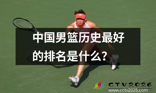中国男篮历史最好的排名是什么？