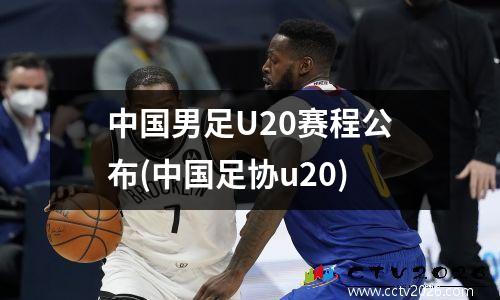 中国男足U20赛程公布(中国足协u20)
