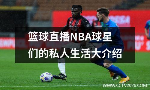 篮球直播NBA球星们的私人生活大介绍