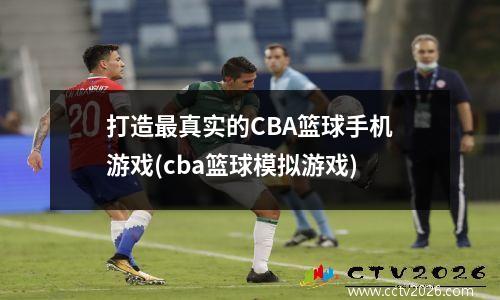 打造最真实的CBA篮球手机游戏(cba篮球模拟游戏)