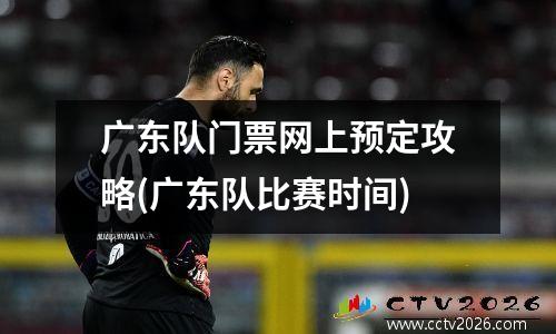 广东队门票网上预定攻略(广东队比赛时间)