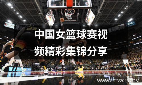 中国女篮球赛视频精彩集锦分享