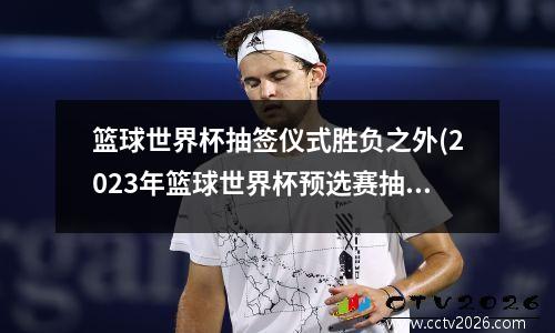 篮球世界杯抽签仪式胜负之外(2023年篮球世界杯预选赛抽签仪式)