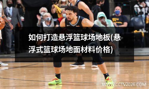 如何打造悬浮篮球场地板(悬浮式篮球场地面材料价格)