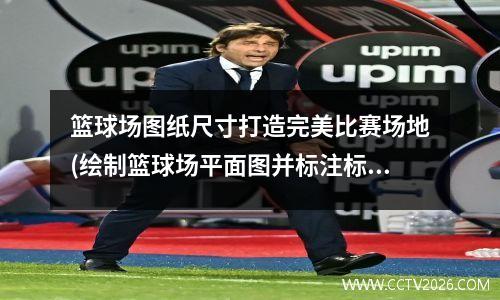 篮球场图纸尺寸打造完美比赛场地(绘制篮球场平面图并标注标准尺寸)