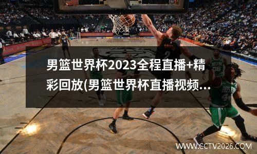 男篮世界杯2023全程直播+精彩回放(男篮世界杯直播视频)