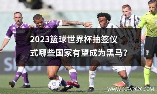 2023篮球世界杯抽签仪式哪些国家有望成为黑马？