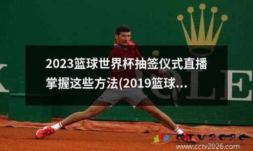 2023篮球世界杯抽签仪式直播掌握这些方法(2019篮球世界杯抽签视频)