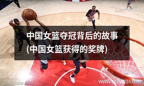 中国女篮夺冠背后的故事(中国女篮获得的奖牌)