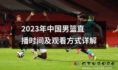 2023年中国男篮直播时间及观看方式详解