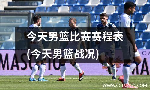 今天男篮比赛赛程表(今天男篮战况)