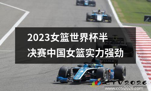 2023女篮世界杯半决赛中国女篮实力强劲