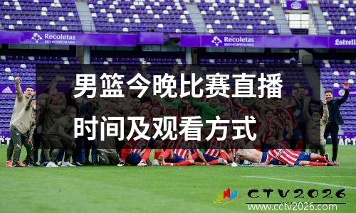 男篮今晚比赛直播时间及观看方式
